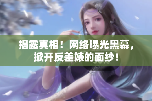 揭露真相！网络曝光黑幕，掀开反差婊的面纱！