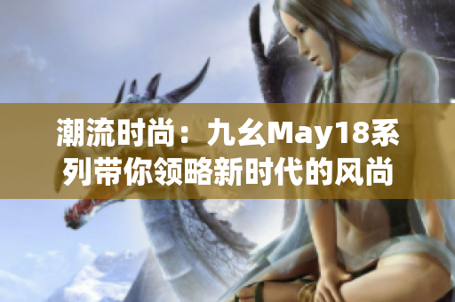 潮流时尚：九幺May18系列带你领略新时代的风尚