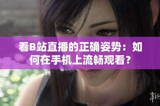 看B站直播的正确姿势：如何在手机上流畅观看？