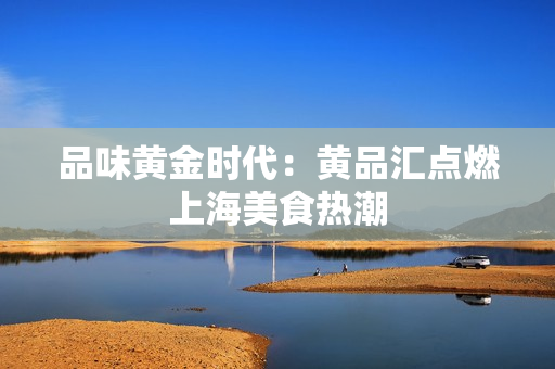 品味黄金时代：黄品汇点燃上海美食热潮