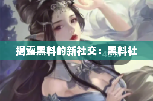 揭露黑料的新社交：黑料社