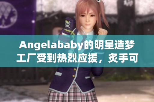 Angelababy的明星造梦工厂受到热烈应援，炙手可热！