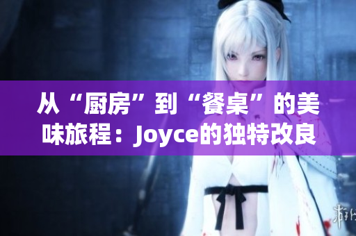 从“厨房”到“餐桌”的美味旅程：Joyce的独特改良菜肴