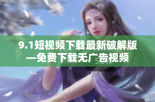 9.1短视频下载最新破解版—免费下载无广告视频