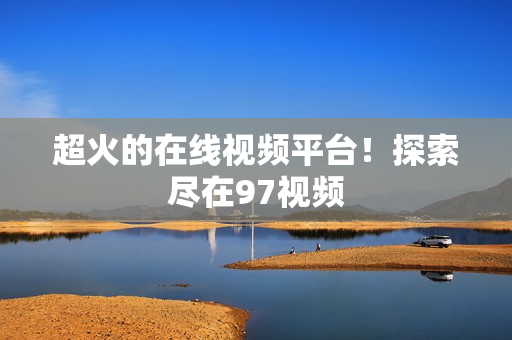 超火的在线视频平台！探索尽在97视频