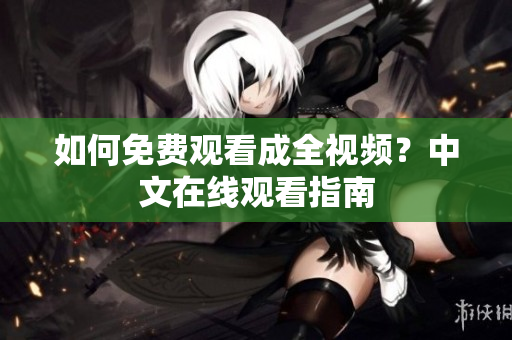 如何免费观看成全视频？中文在线观看指南