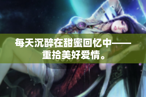 每天沉醉在甜蜜回忆中——重拾美好爱情。