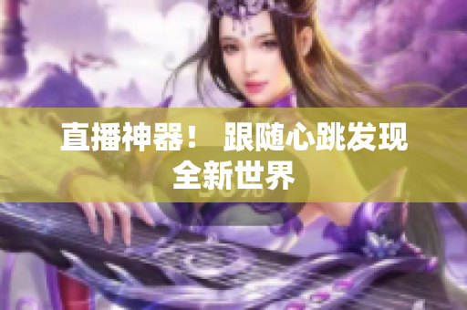 直播神器！ 跟随心跳发现全新世界