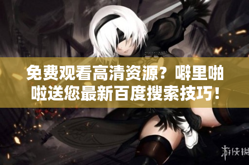 免费观看高清资源？噼里啪啦送您最新百度搜索技巧！