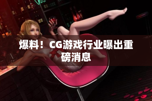 爆料！CG游戏行业曝出重磅消息