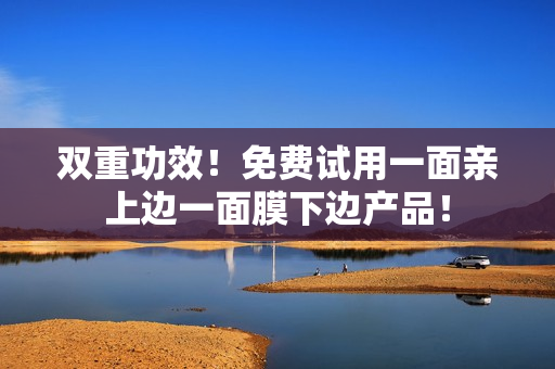 双重功效！免费试用一面亲上边一面膜下边产品！
