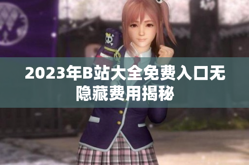 2023年B站大全免费入口无隐藏费用揭秘