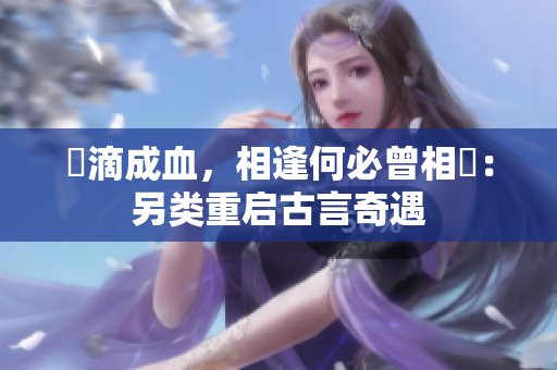 淚滴成血，相逢何必曾相識：另类重启古言奇遇