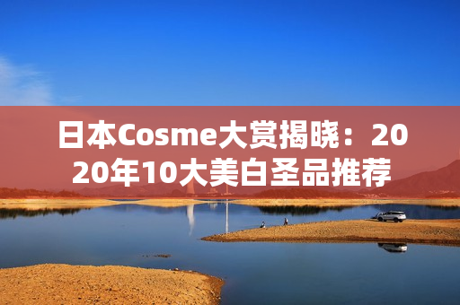 日本Cosme大赏揭晓：2020年10大美白圣品推荐