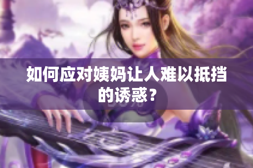 如何应对姨妈让人难以抵挡的诱惑？