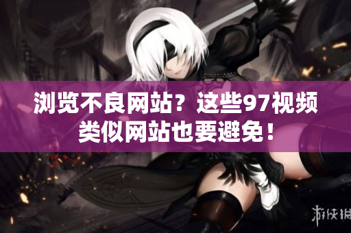 浏览不良网站？这些97视频类似网站也要避免！