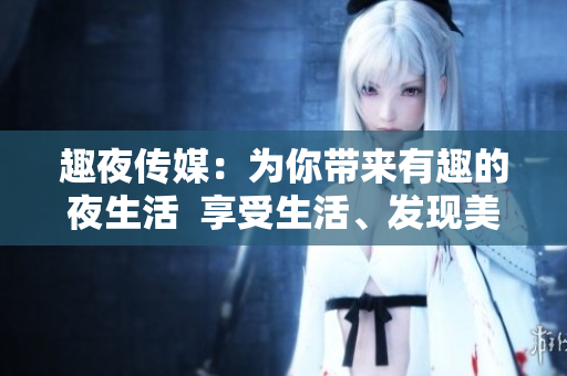 趣夜传媒：为你带来有趣的夜生活  享受生活、发现美好