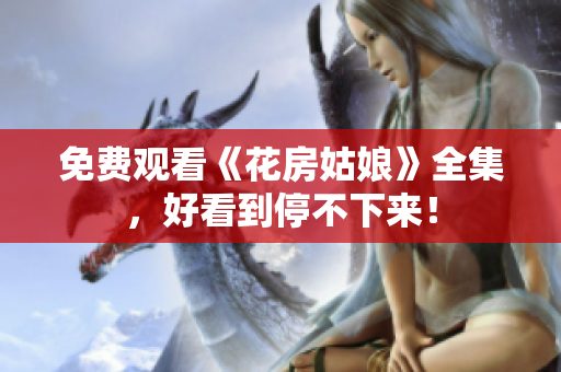 免费观看《花房姑娘》全集，好看到停不下来！