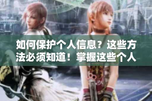 如何保护个人信息？这些方法必须知道！掌握这些个人信息保护方法，保障你的网络安全！
