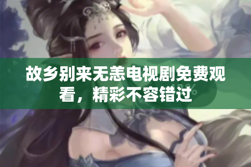故乡别来无恙电视剧免费观看，精彩不容错过