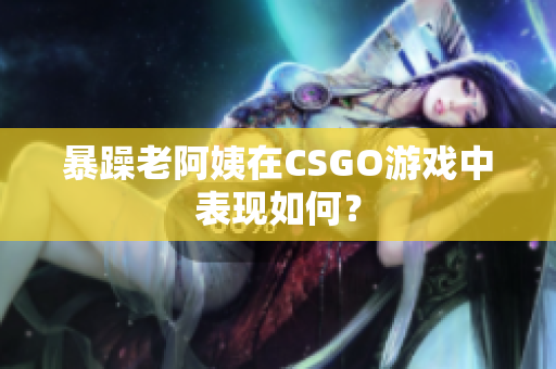 暴躁老阿姨在CSGO游戏中表现如何？