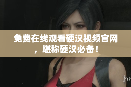 免费在线观看硬汉视频官网，堪称硬汉必备！