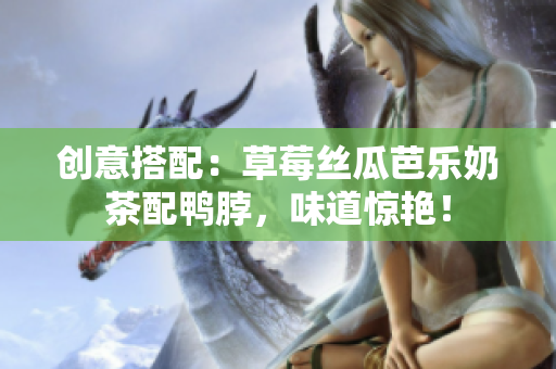 创意搭配：草莓丝瓜芭乐奶茶配鸭脖，味道惊艳！