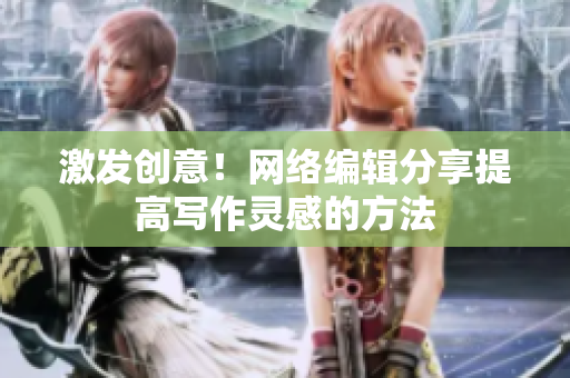 激发创意！网络编辑分享提高写作灵感的方法