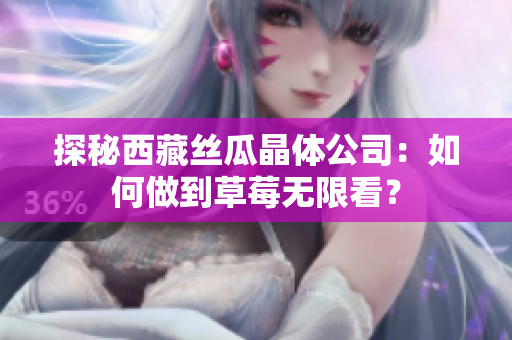 探秘西藏丝瓜晶体公司：如何做到草莓无限看？
