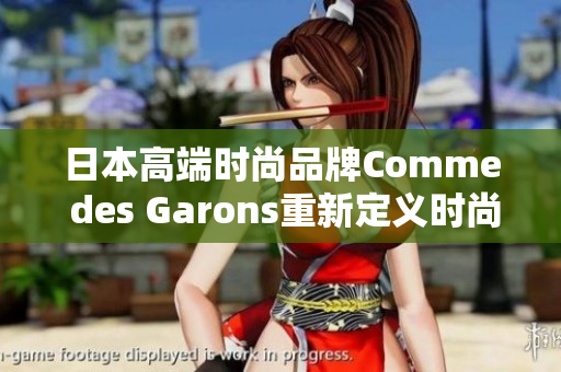 日本高端时尚品牌Comme des Garons重新定义时尚潮流