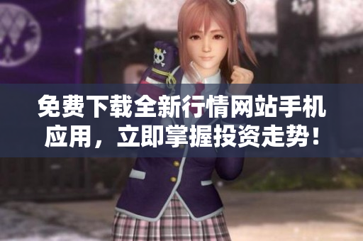 免费下载全新行情网站手机应用，立即掌握投资走势！