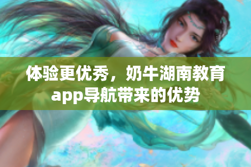 体验更优秀，奶牛湖南教育app导航带来的优势