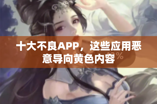 十大不良APP，这些应用恶意导向黄色内容
