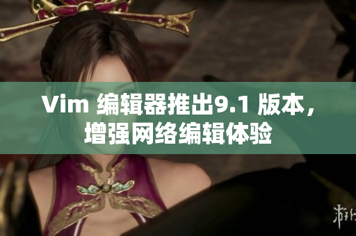 Vim 编辑器推出9.1 版本，增强网络编辑体验