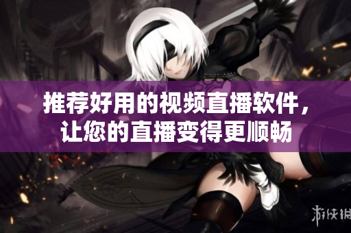 推荐好用的视频直播软件，让您的直播变得更顺畅