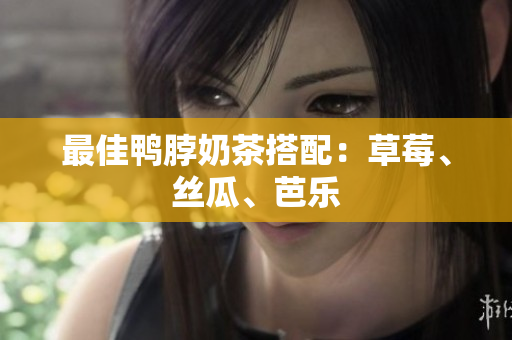 最佳鸭脖奶茶搭配：草莓、丝瓜、芭乐
