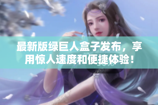 最新版绿巨人盒子发布，享用惊人速度和便捷体验！