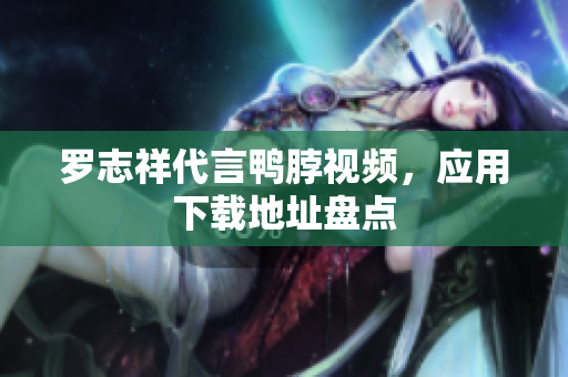 罗志祥代言鸭脖视频，应用下载地址盘点