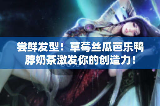尝鲜发型！草莓丝瓜芭乐鸭脖奶茶激发你的创造力！