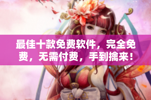 最佳十款免费软件，完全免费，无需付费，手到擒来！