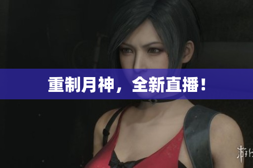 重制月神，全新直播！