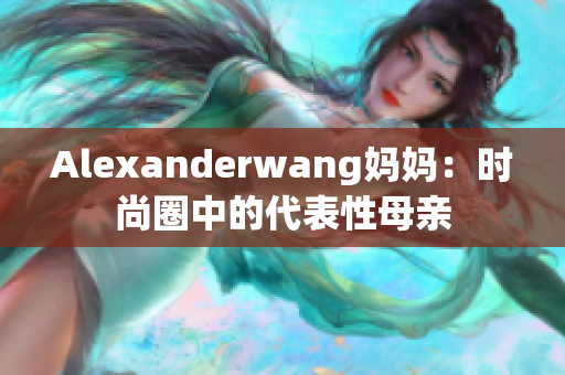 Alexanderwang妈妈：时尚圈中的代表性母亲