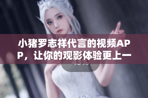 小猪罗志祥代言的视频APP，让你的观影体验更上一层楼！