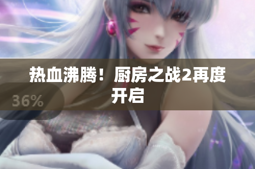 热血沸腾！厨房之战2再度开启
