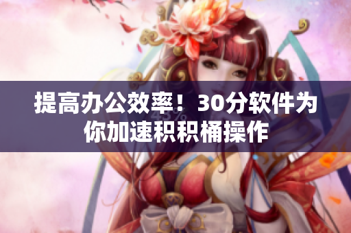 提高办公效率！30分软件为你加速积积桶操作