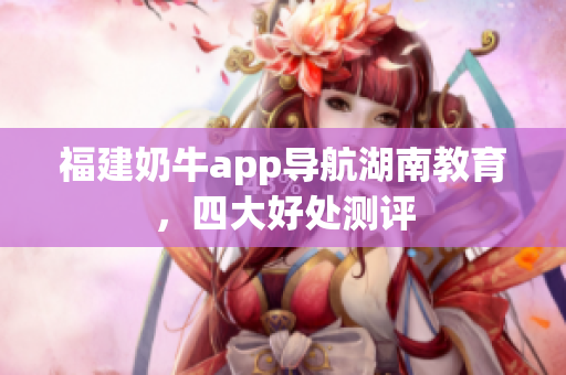 福建奶牛app导航湖南教育，四大好处测评