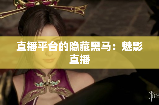 直播平台的隐藏黑马：魅影直播