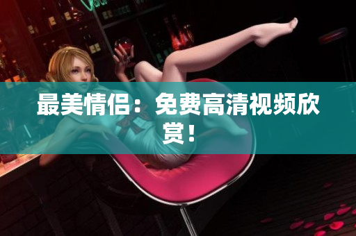 最美情侣：免费高清视频欣赏！