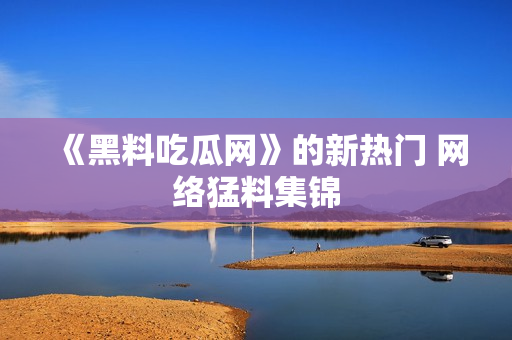 《黑料吃瓜网》的新热门 网络猛料集锦