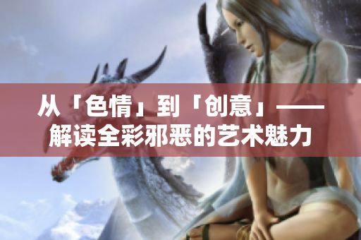 从「色情」到「创意」——解读全彩邪恶的艺术魅力